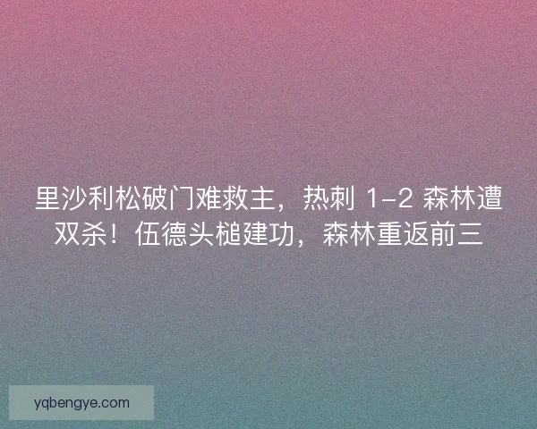里沙利松破门难救主，热刺 1-2 森林遭双杀！伍德头槌建功，森林重返前三