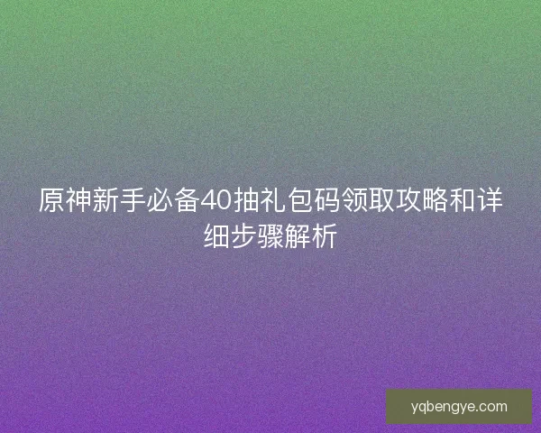原神新手必备40抽礼包码领取攻略和详细步骤解析