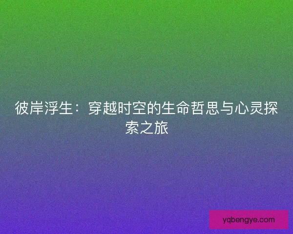 彼岸浮生：穿越时空的生命哲思与心灵探索之旅