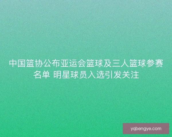 中国篮协公布亚运会篮球及三人篮球参赛名单 明星球员入选引发关注 中国篮协公布亚运会篮球及三人篮球参赛名单 明星球员入选引发关注