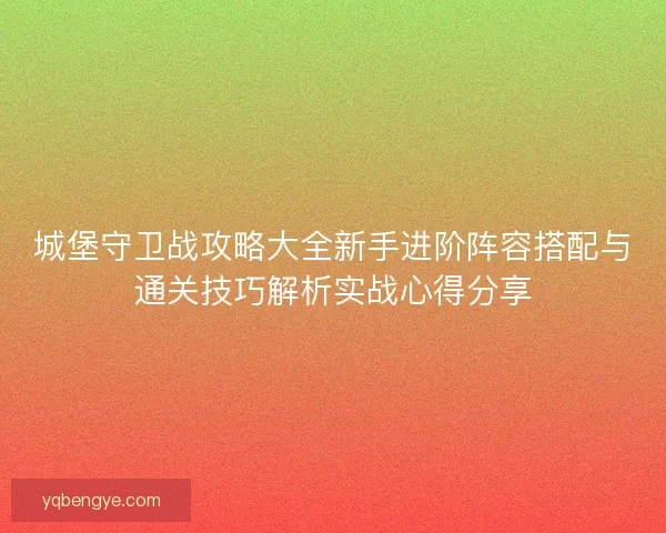 城堡守卫战攻略大全新手进阶阵容搭配与通关技巧解析实战心得分享
