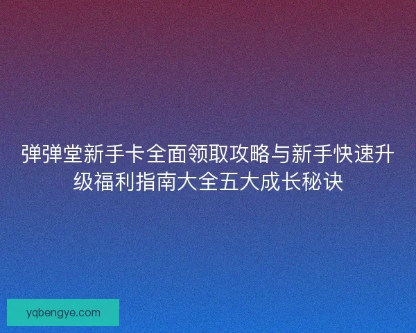 弹弹堂新手卡全面领取攻略与新手快速升级福利指南大全五大成长秘诀 弹弹堂新手卡全面领取攻略与新手快速升级福利指南大全五大成长秘诀