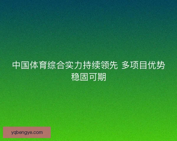 中国体育综合实力持续领先 多项目优势稳固可期 中国体育综合实力持续领先 多项目优势稳固可期