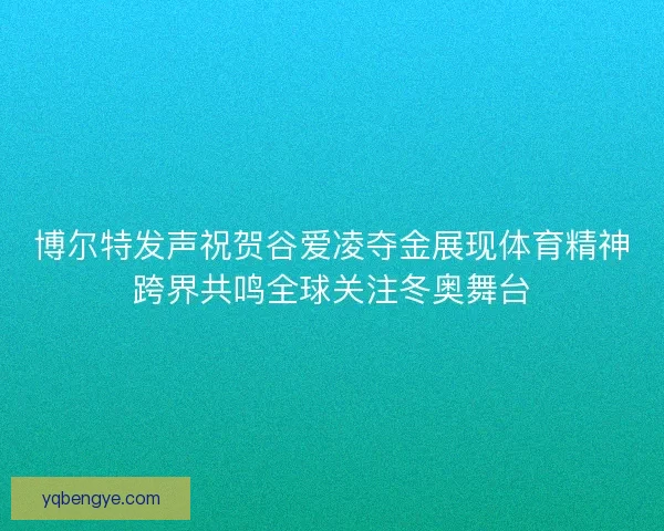 博尔特发声祝贺谷爱凌夺金展现体育精神跨界共鸣全球关注冬奥舞台