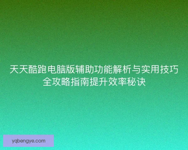 天天酷跑电脑版辅助功能解析与实用技巧全攻略指南提升效率秘诀