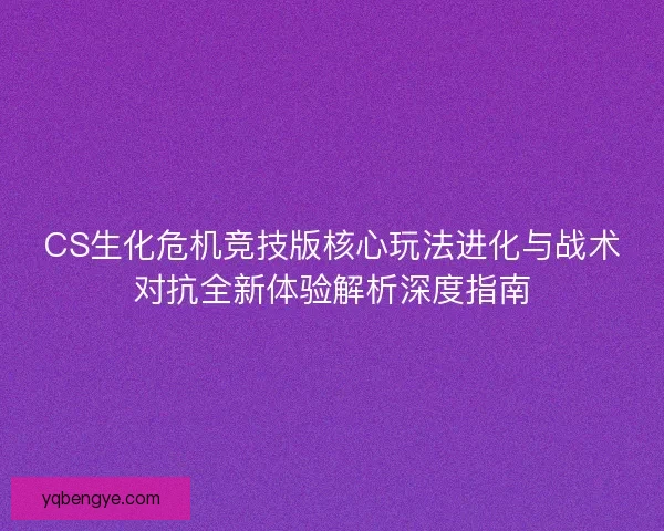 CS生化危机竞技版核心玩法进化与战术对抗全新体验解析深度指南