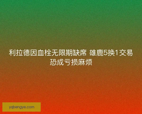 利拉德因血栓无限期缺席 雄鹿5换1交易恐成亏损麻烦