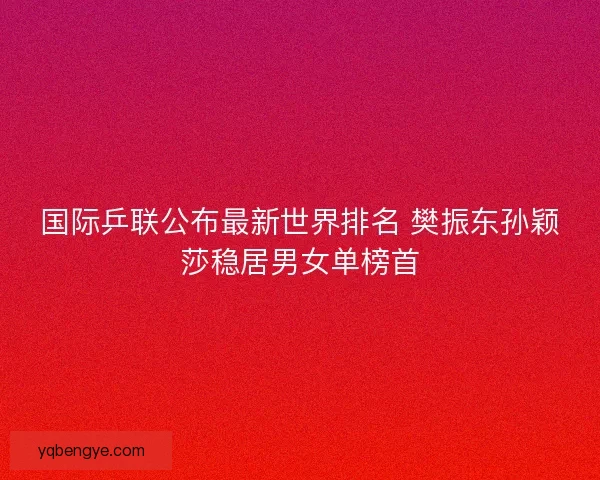 国际乒联公布最新世界排名 樊振东孙颖莎稳居男女单榜首