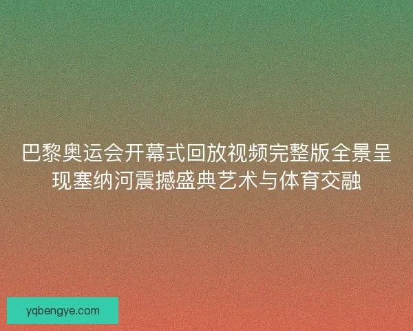巴黎奥运会开幕式回放视频完整版全景呈现塞纳河震撼盛典艺术与体育交融
