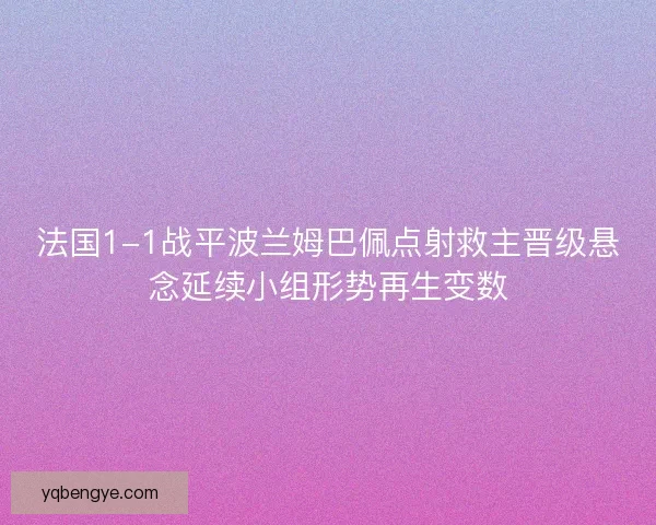 法国1-1战平波兰姆巴佩点射救主晋级悬念延续小组形势再生变数