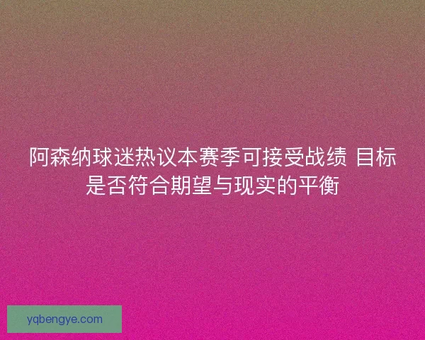 阿森纳球迷热议本赛季可接受战绩 目标是否符合期望与现实的平衡