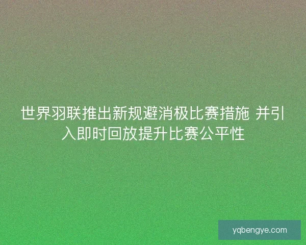 世界羽联推出新规避消极比赛措施 并引入即时回放提升比赛公平性