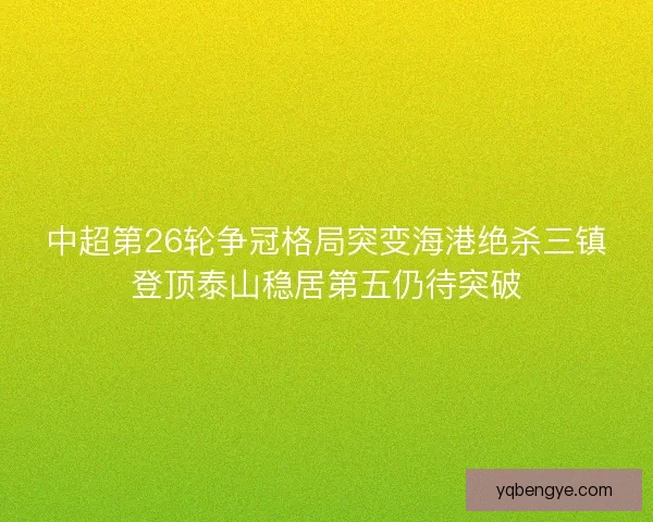 中超第26轮争冠格局突变海港绝杀三镇登顶泰山稳居第五仍待突破 中超第26轮争冠格局突变海港绝杀三镇登顶泰山稳居第五仍待突破