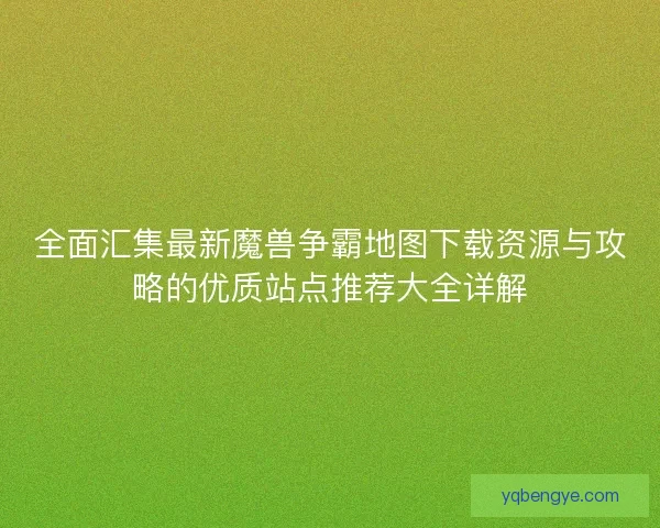 全面汇集最新魔兽争霸地图下载资源与攻略的优质站点推荐大全详解 全面汇集最新魔兽争霸地图下载资源与攻略的优质站点推荐大全详解