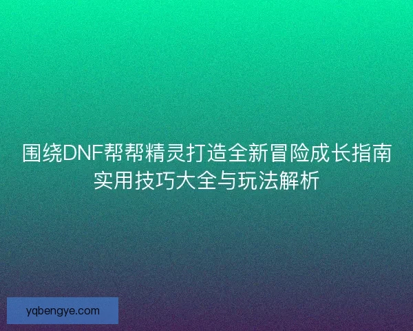 围绕DNF帮帮精灵打造全新冒险成长指南实用技巧大全与玩法解析 围绕DNF帮帮精灵打造全新冒险成长指南实用技巧大全与玩法解析