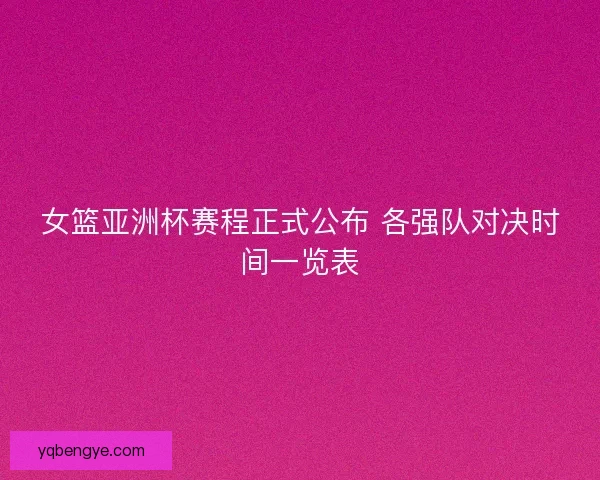 女篮亚洲杯赛程正式公布 各强队对决时间一览表 女篮亚洲杯赛程正式公布 各强队对决时间一览表