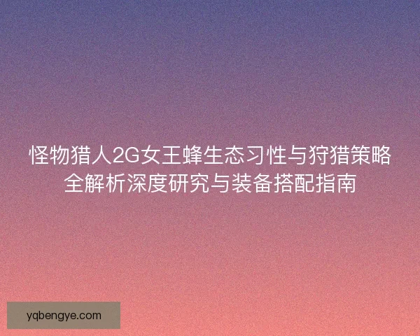 怪物猎人2G女王蜂生态习性与狩猎策略全解析深度研究与装备搭配指南 怪物猎人2G女王蜂生态习性与狩猎策略全解析深度研究与装备搭配指南