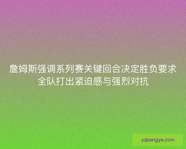 詹姆斯强调系列赛关键回合决定胜负要求全队打出紧迫感与强烈对抗