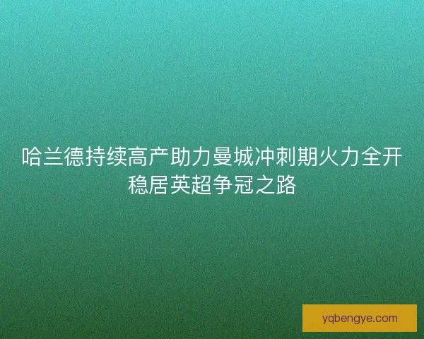 哈兰德持续高产助力曼城冲刺期火力全开稳居英超争冠之路 哈兰德持续高产助力曼城冲刺期火力全开稳居英超争冠之路