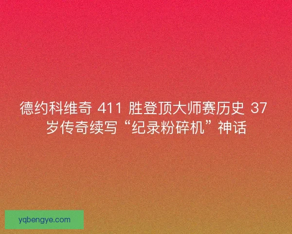 德约科维奇 411 胜登顶大师赛历史 37 岁传奇续写 “纪录粉碎机” 神话