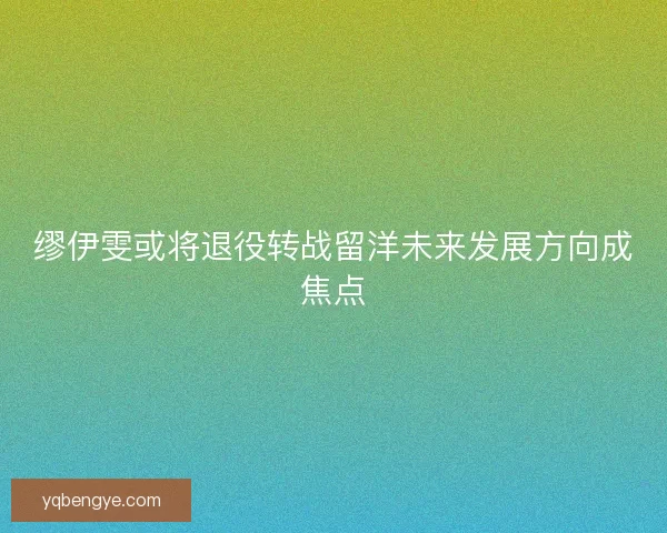 缪伊雯或将退役转战留洋未来发展方向成焦点 缪伊雯或将退役转战留洋未来发展方向成焦点