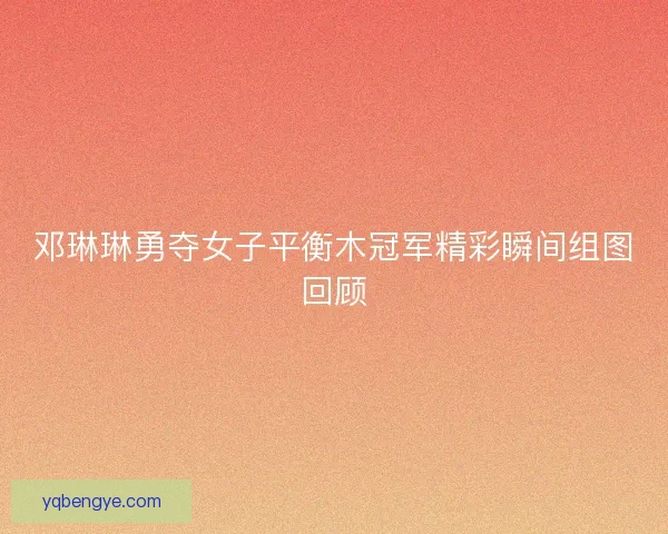邓琳琳勇夺女子平衡木冠军精彩瞬间组图回顾 邓琳琳勇夺女子平衡木冠军精彩瞬间组图回顾