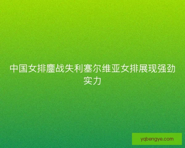 中国女排鏖战失利塞尔维亚女排展现强劲实力