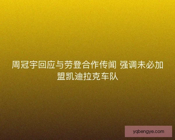 周冠宇回应与劳登合作传闻 强调未必加盟凯迪拉克车队 周冠宇回应与劳登合作传闻 强调未必加盟凯迪拉克车队