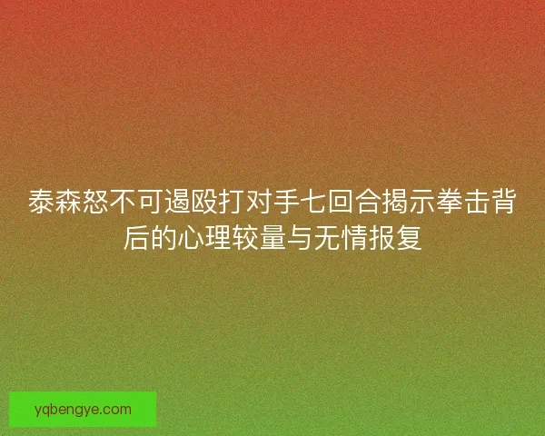 泰森怒不可遏殴打对手七回合揭示拳击背后的心理较量与无情报复
