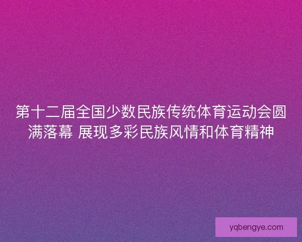 第十二届全国少数民族传统体育运动会圆满落幕 展现多彩民族风情和体育精神