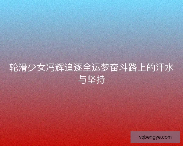 轮滑少女冯辉追逐全运梦奋斗路上的汗水与坚持 轮滑少女冯辉追逐全运梦奋斗路上的汗水与坚持
