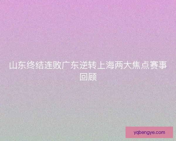 山东终结连败广东逆转上海两大焦点赛事回顾 山东终结连败广东逆转上海两大焦点赛事回顾