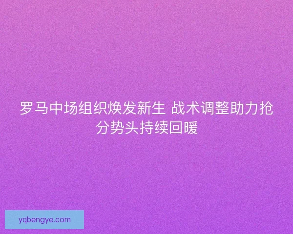 罗马中场组织焕发新生 战术调整助力抢分势头持续回暖 罗马中场组织焕发新生 战术调整助力抢分势头持续回暖