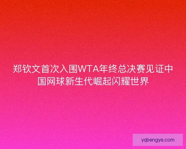 郑钦文首次入围WTA年终总决赛见证中国网球新生代崛起闪耀世界 郑钦文首次入围WTA年终总决赛见证中国网球新生代崛起闪耀世界