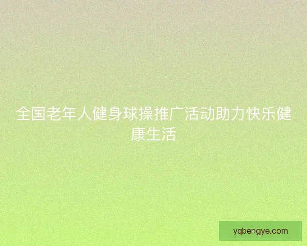 全国老年人健身球操推广活动助力快乐健康生活