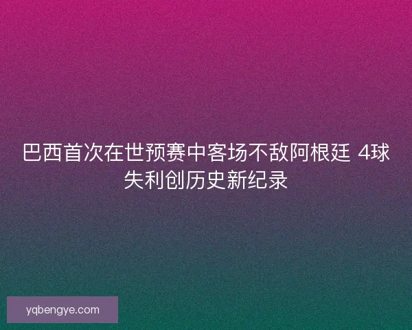 巴西首次在世预赛中客场不敌阿根廷 4球失利创历史新纪录 巴西首次在世预赛中客场不敌阿根廷 4球失利创历史新纪录