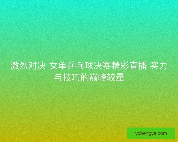 激烈对决 女单乒乓球决赛精彩直播 实力与技巧的巅峰较量 激烈对决 女单乒乓球决赛精彩直播 实力与技巧的巅峰较量