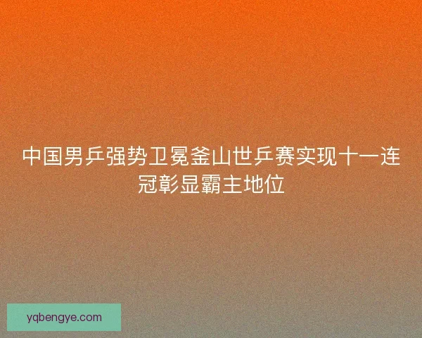 中国男乒强势卫冕釜山世乒赛实现十一连冠彰显霸主地位