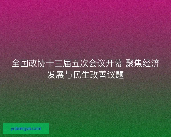 全国政协十三届五次会议开幕 聚焦经济发展与民生改善议题