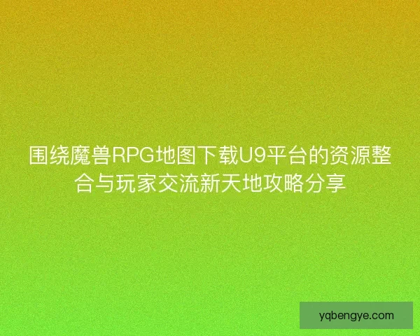 围绕魔兽RPG地图下载U9平台的资源整合与玩家交流新天地攻略分享