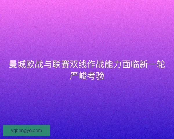 曼城欧战与联赛双线作战能力面临新一轮严峻考验