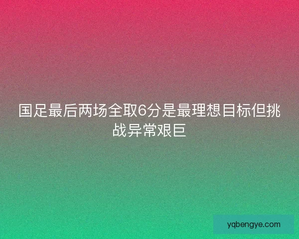 国足最后两场全取6分是最理想目标但挑战异常艰巨 国足最后两场全取6分是最理想目标但挑战异常艰巨