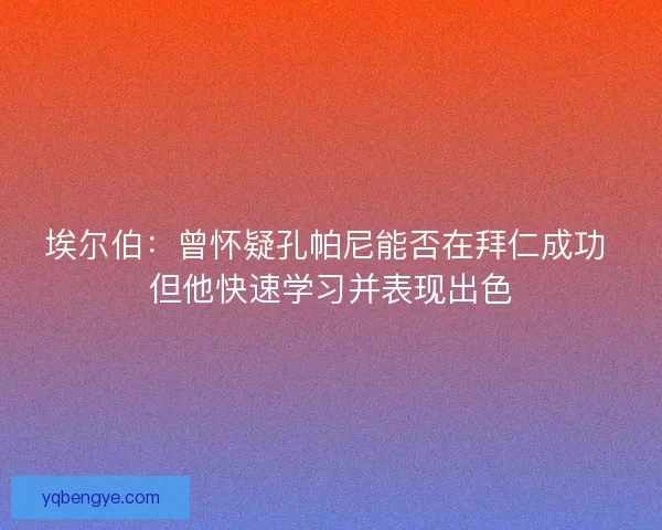 埃尔伯:曾怀疑孔帕尼能否在拜仁成功 但他快速学习并表现出色 埃尔伯:曾怀疑孔帕尼能否在拜仁成功 但他快速学习并表现出色
